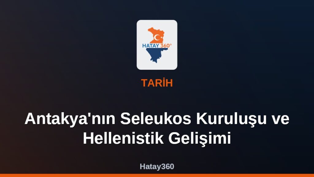 Antakya’nın Seleukos Kuruluşu ve Hellenistik Gelişimi