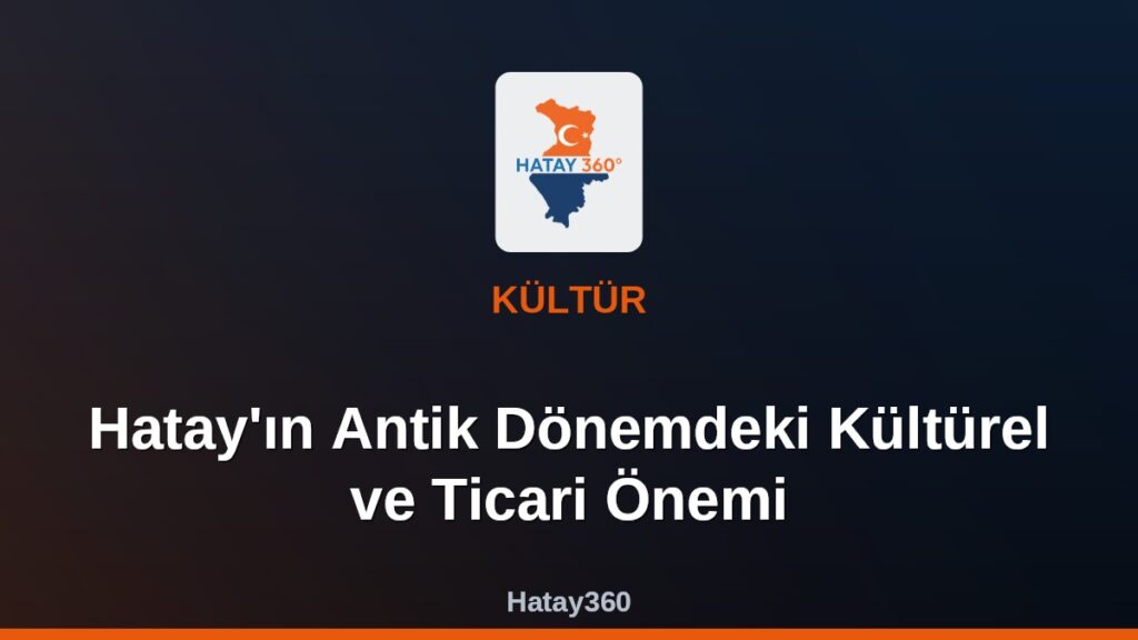 Hatay’ın Antik Dönemdeki Kültürel ve Ticari Önemi